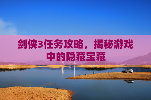 剑侠3任务攻略,揭秘游戏中的隐藏宝藏 剑侠3任务攻略,揭秘游戏中的隐藏宝藏