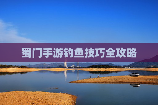 蜀门手游钓鱼技巧全攻略 蜀门手游钓鱼技巧全攻略