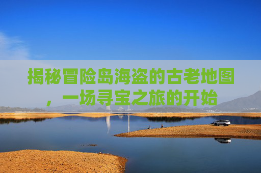 揭秘冒险岛海盗的古老地图,一场寻宝之旅的开始 揭秘冒险岛海盗的古老地图,一场寻宝之旅的开始