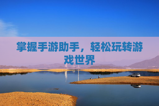 掌握手游助手,轻松玩转游戏世界 掌握手游助手,轻松玩转游戏世界