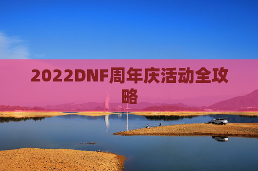 2022DNF周年庆活动全攻略 2022DNF周年庆活动全攻略