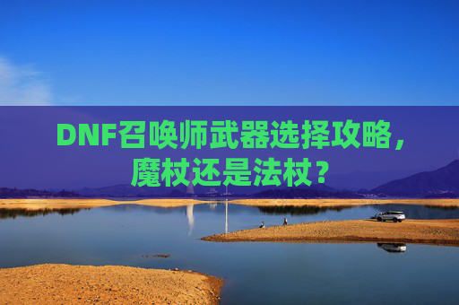 DNF召唤师武器选择攻略,魔杖还是法杖? DNF召唤师武器选择攻略,魔杖还是法杖?