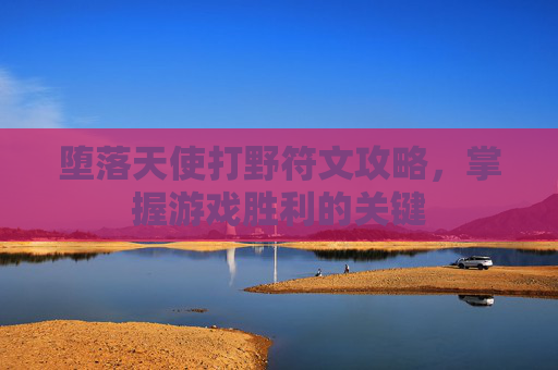 堕落天使打野符文攻略,掌握游戏胜利的关键 堕落天使打野符文攻略,掌握游戏胜利的关键