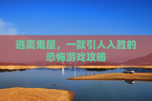逃离鬼屋，一款引人入胜的恐怖游戏攻略
