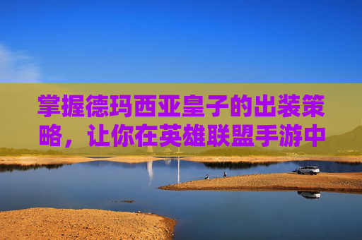 掌握德玛西亚皇子的出装策略,让你在英雄联盟手游中成为战场上的主宰 掌握德玛西亚皇子的出装策略,让你在英雄联盟手游中成为战场上的主宰