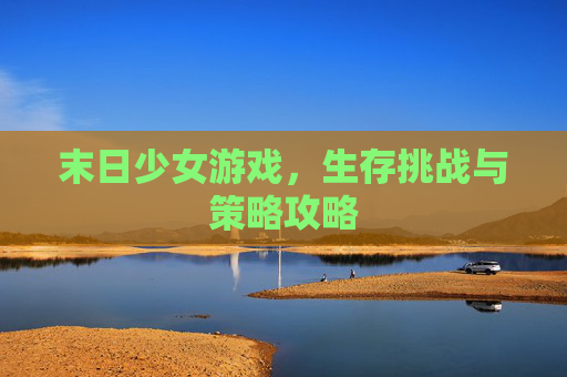 末日少女游戏,生存挑战与策略攻略 末日少女游戏,生存挑战与策略攻略