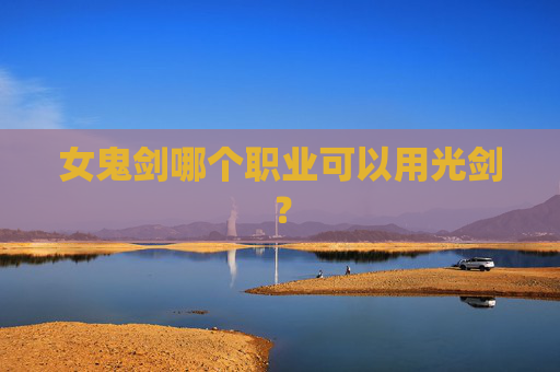 女鬼剑哪个职业可以用光剑? 女鬼剑哪个职业可以用光剑?