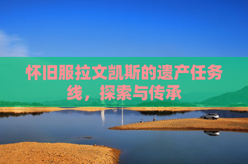 怀旧服拉文凯斯的遗产任务线,探索与传承 怀旧服拉文凯斯的遗产任务线,探索与传承