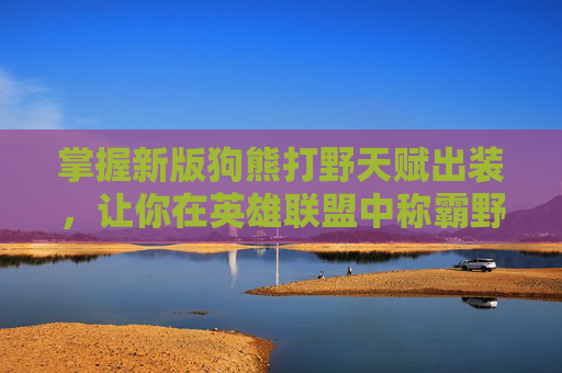 掌握新版狗熊打野天赋出装,让你在英雄联盟中称霸野区! 掌握新版狗熊打野天赋出装,让你在英雄联盟中称霸野区!