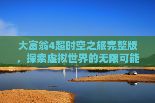 大富翁4超时空之旅完整版,探索虚拟世界的无限可能 大富翁4超时空之旅完整版,探索虚拟世界的无限可能