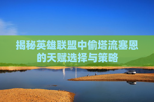 揭秘英雄联盟中偷塔流塞恩的天赋选择与策略 揭秘英雄联盟中偷塔流塞恩的天赋选择与策略