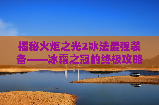 揭秘火炬之光2冰法最强装备——冰霜之冠的终极攻略