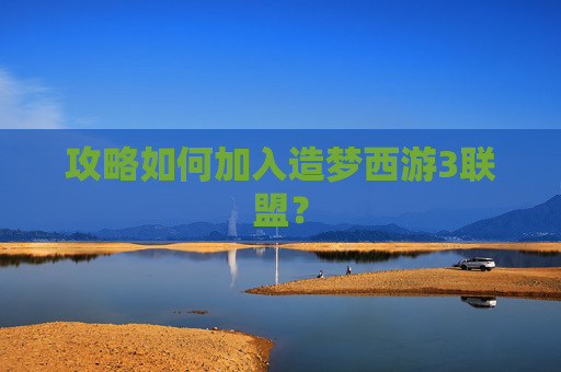 攻略如何加入造梦西游3联盟? 攻略如何加入造梦西游3联盟?