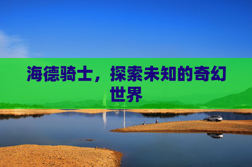 海德骑士,探索未知的奇幻世界 海德骑士,探索未知的奇幻世界
