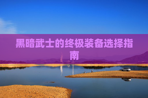 黑暗武士的终极装备选择指南 黑暗武士的终极装备选择指南