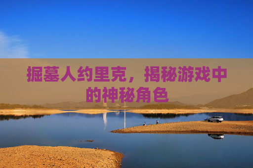 掘墓人约里克,揭秘游戏中的神秘角色 掘墓人约里克,揭秘游戏中的神秘角色