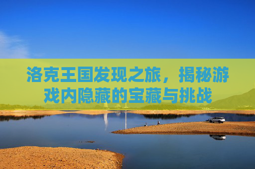 洛克王国发现之旅,揭秘游戏内隐藏的宝藏与挑战 洛克王国发现之旅,揭秘游戏内隐藏的宝藏与挑战