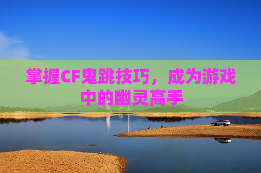 掌握CF鬼跳技巧,成为游戏中的幽灵高手 掌握CF鬼跳技巧,成为游戏中的幽灵高手