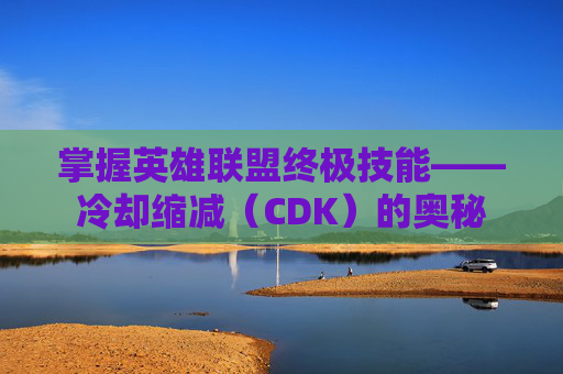 掌握英雄联盟终极技能——冷却缩减(CDK)的奥秘 掌握英雄联盟终极技能——冷却缩减(CDK)的奥秘