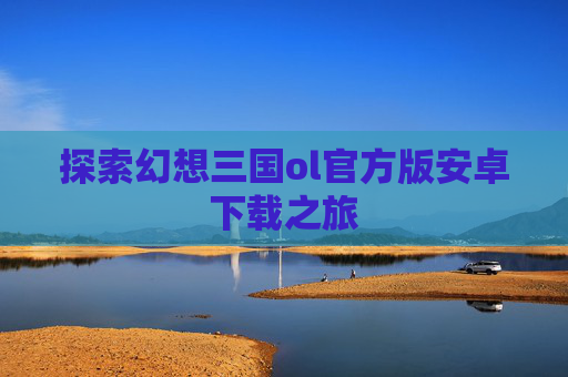 探索幻想三国ol官方版安卓下载之旅 探索幻想三国ol官方版安卓下载之旅
