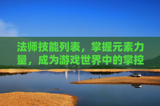 法师技能列表,掌握元素力量,成为游戏世界中的掌控者 法师技能列表,掌握元素力量,成为游戏世界中的掌控者