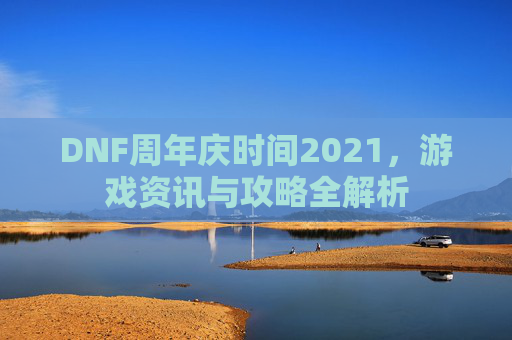 DNF周年庆时间2021,游戏资讯与攻略全解析 DNF周年庆时间2021,游戏资讯与攻略全解析
