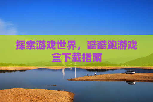 探索游戏世界，酷酷跑游戏盒下载指南