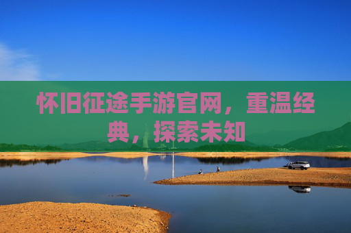 怀旧征途手游官网,重温经典,探索未知 怀旧征途手游官网,重温经典,探索未知