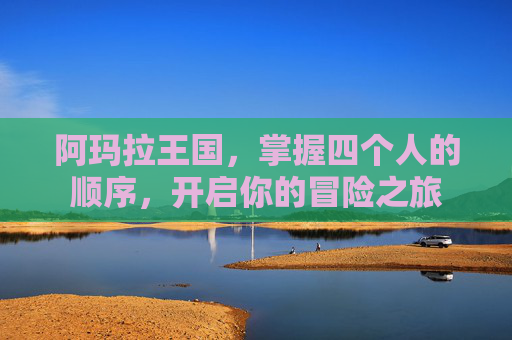 阿玛拉王国,掌握四个人的顺序,开启你的冒险之旅 阿玛拉王国,掌握四个人的顺序,开启你的冒险之旅