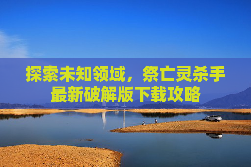 探索未知领域,祭亡灵杀手最新破解版下载攻略 探索未知领域,祭亡灵杀手最新破解版下载攻略