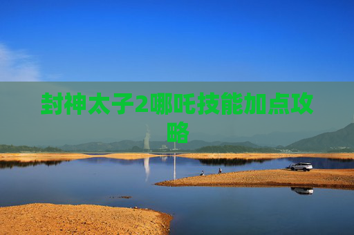 封神太子2哪吒技能加点攻略 封神太子2哪吒技能加点攻略
