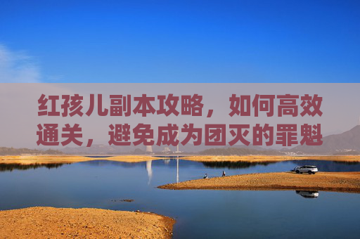 红孩儿副本攻略,如何高效通关,避免成为团灭的罪魁祸首 红孩儿副本攻略,如何高效通关,避免成为团灭的罪魁祸首