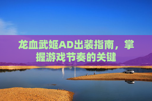 龙血武姬AD出装指南,掌握游戏节奏的关键 龙血武姬AD出装指南,掌握游戏节奏的关键