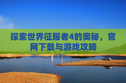 探索世界征服者4的奥秘,官网下载与游戏攻略 探索世界征服者4的奥秘,官网下载与游戏攻略