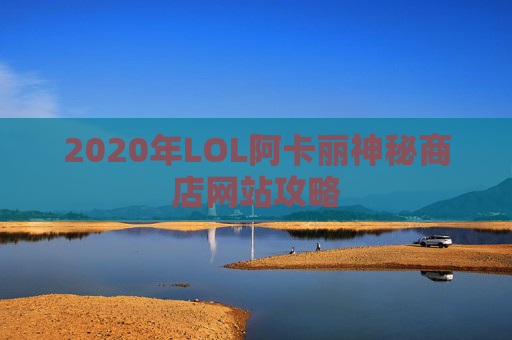 2020年LOL阿卡丽神秘商店网站攻略 2020年LOL阿卡丽神秘商店网站攻略