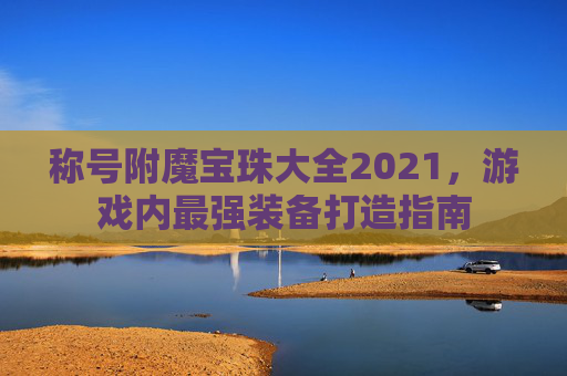 称号附魔宝珠大全2021，游戏内最强装备打造指南