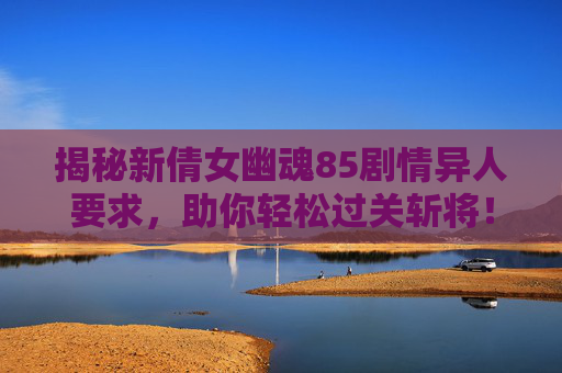 揭秘新倩女幽魂85剧情异人要求,助你轻松过关斩将! 揭秘新倩女幽魂85剧情异人要求,助你轻松过关斩将!