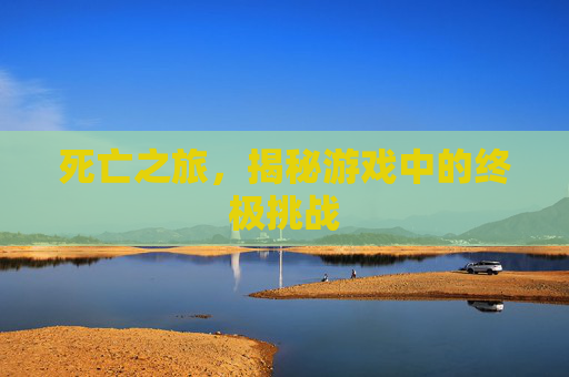 死亡之旅,揭秘游戏中的终极挑战 死亡之旅,揭秘游戏中的终极挑战