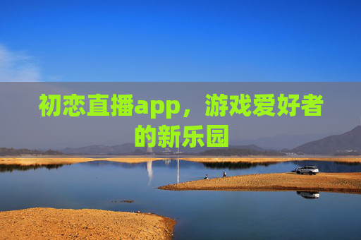 初恋直播app,游戏爱好者的新乐园 初恋直播app,游戏爱好者的新乐园