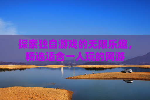 探索独自游戏的无限乐趣,精选适合一人玩的网游 探索独自游戏的无限乐趣,精选适合一人玩的网游