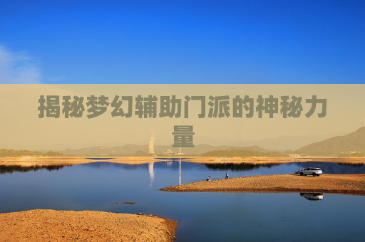揭秘梦幻辅助门派的神秘力量 揭秘梦幻辅助门派的神秘力量