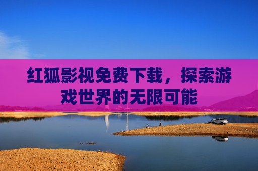 红狐影视免费下载,探索游戏世界的无限可能 红狐影视免费下载,探索游戏世界的无限可能