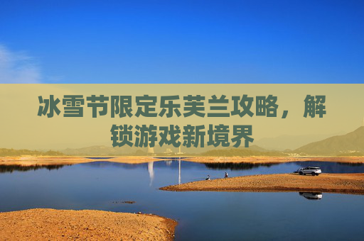 冰雪节限定乐芙兰攻略,解锁游戏新境界 冰雪节限定乐芙兰攻略,解锁游戏新境界