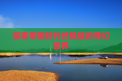 探索帝国时代终极版的奇幻世界 探索帝国时代终极版的奇幻世界