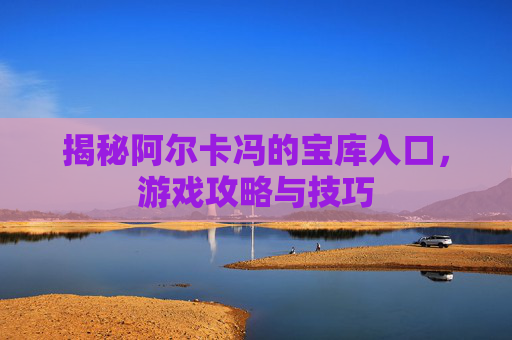 揭秘阿尔卡冯的宝库入口，游戏攻略与技巧