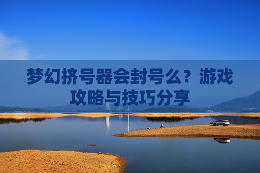 梦幻挤号器会封号么?游戏攻略与技巧分享 梦幻挤号器会封号么?游戏攻略与技巧分享