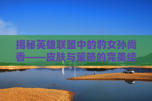 揭秘英雄联盟中的豹女孙尚香——皮肤与策略的完美结合 揭秘英雄联盟中的豹女孙尚香——皮肤与策略的完美结合