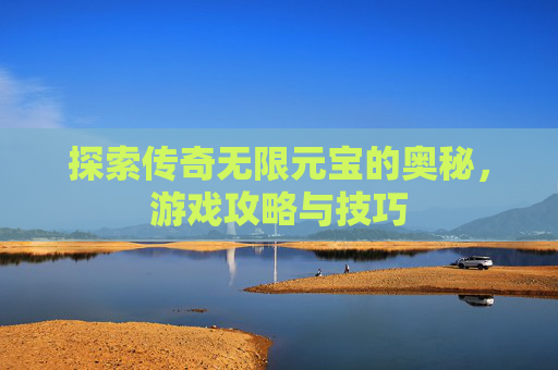 探索传奇无限元宝的奥秘,游戏攻略与技巧 探索传奇无限元宝的奥秘,游戏攻略与技巧