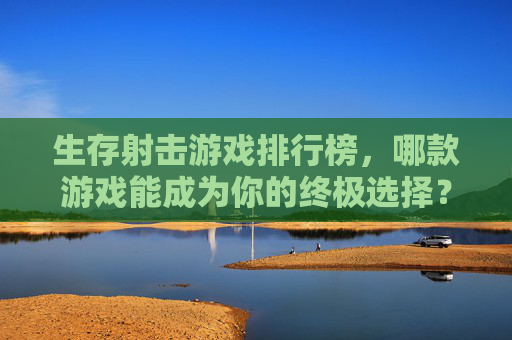 生存射击游戏排行榜,哪款游戏能成为你的终极选择? 生存射击游戏排行榜,哪款游戏能成为你的终极选择?