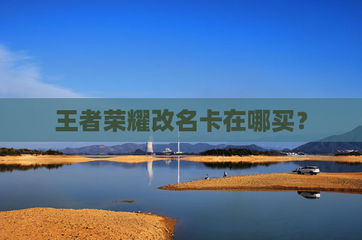 王者荣耀改名卡在哪买? 王者荣耀改名卡在哪买?